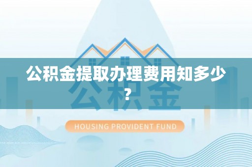 黄陵公积金提取办理费用知多少？