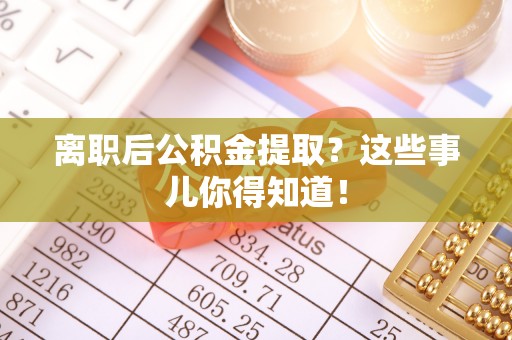 黄陵离职后公积金提取？这些事儿你得知道！
