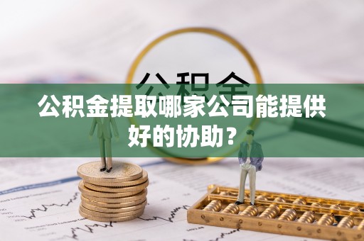 黄陵公积金提取哪家公司能提供好的协助？