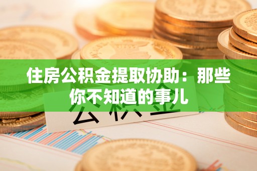 黄陵住房公积金提取协助：那些你不知道的事儿