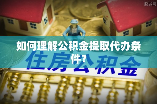 黄陵如何理解公积金提取代办条件？