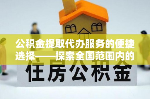 黄陵公积金提取代办服务的便捷选择——探索全国范围内的优质服务提供商